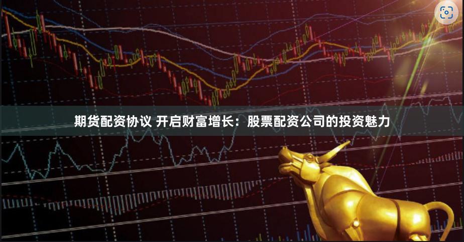 期货配资协议 开启财富增长：股票配资公司的投资魅力
