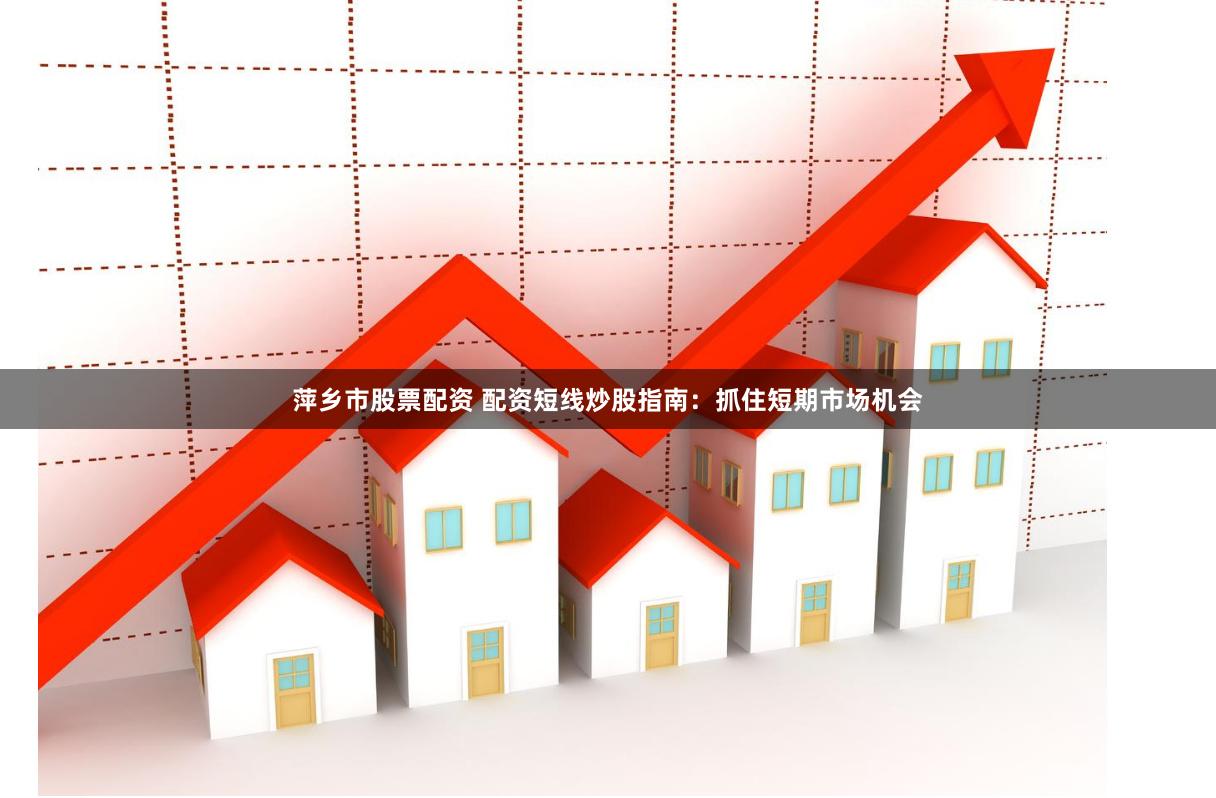 萍乡市股票配资 配资短线炒股指南：抓住短期市场机会
