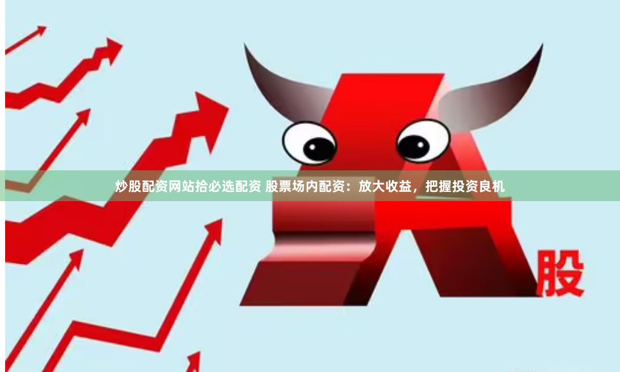 炒股配资网站拾必选配资 股票场内配资：放大收益，把握投资良机