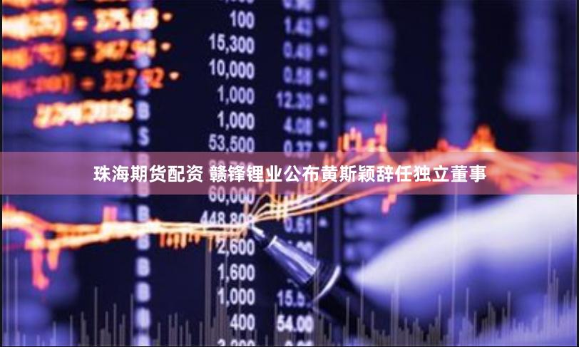 珠海期货配资 赣锋锂业公布黄斯颖辞任独立董事