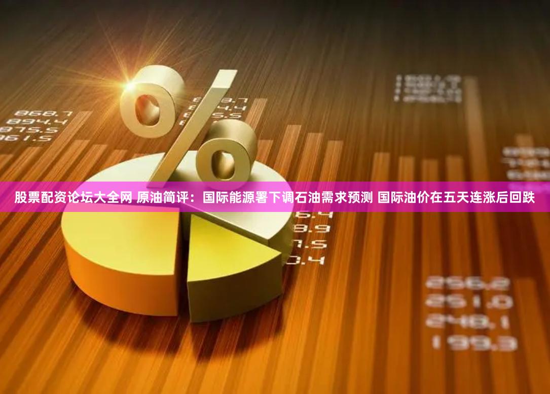 股票配资论坛大全网 原油简评：国际能源署下调石油需求预测 国际油价在五天连涨后回跌