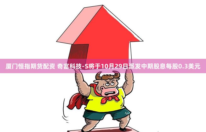 厦门恒指期货配资 奇富科技-S将于10月29日派发中期股息每股0.3美元