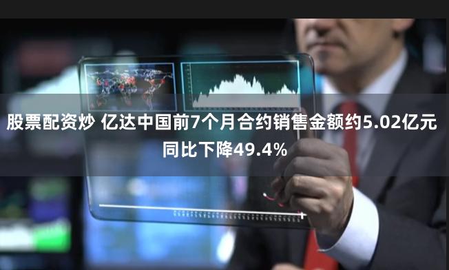 股票配资炒 亿达中国前7个月合约销售金额约5.02亿元 同比下降49.4%