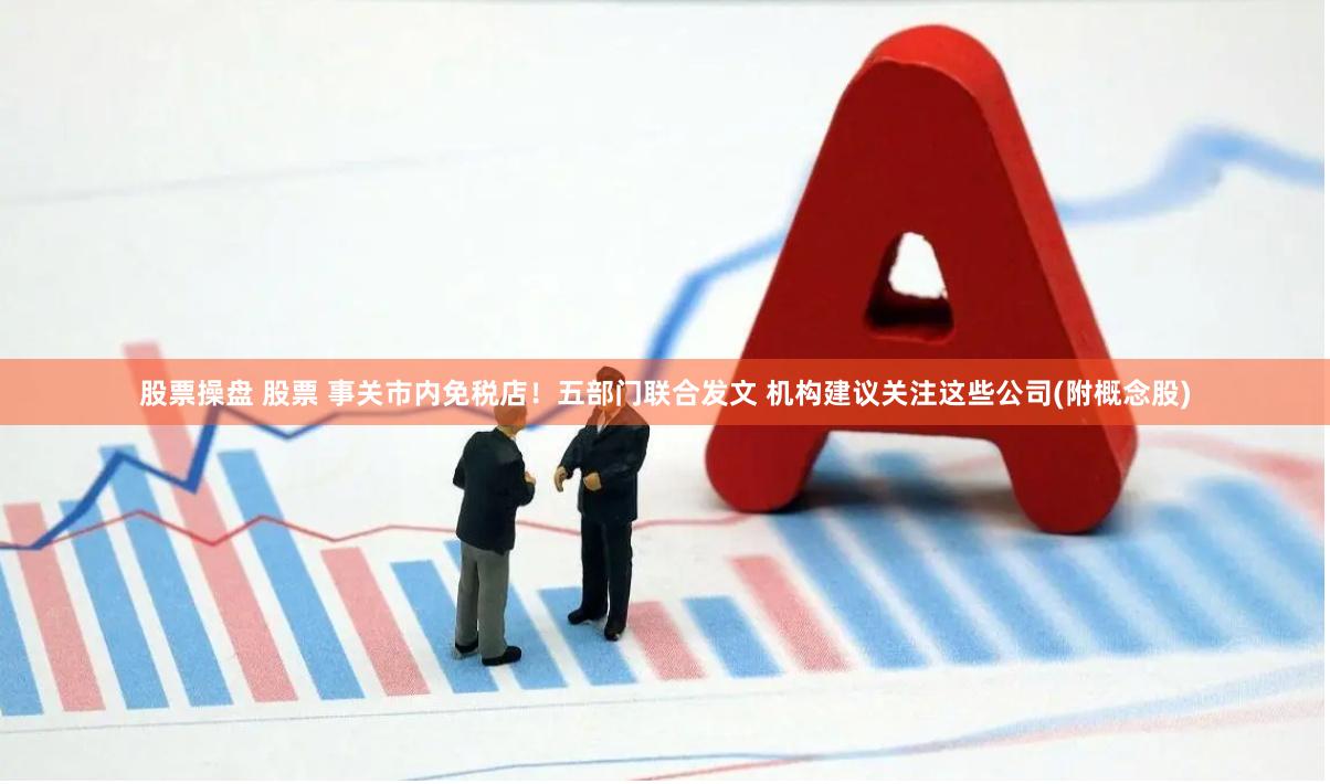 股票操盘 股票 事关市内免税店！五部门联合发文 机构建议关注这些公司(附概念股)