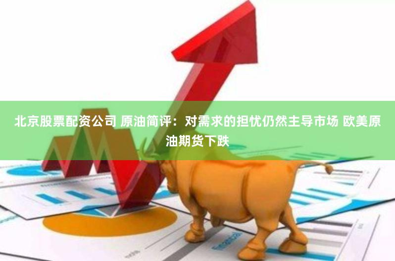北京股票配资公司 原油简评：对需求的担忧仍然主导市场 欧美原油期货下跌