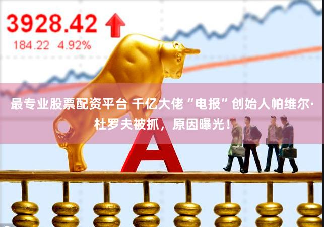 最专业股票配资平台 千亿大佬“电报”创始人帕维尔·杜罗夫被抓，原因曝光！