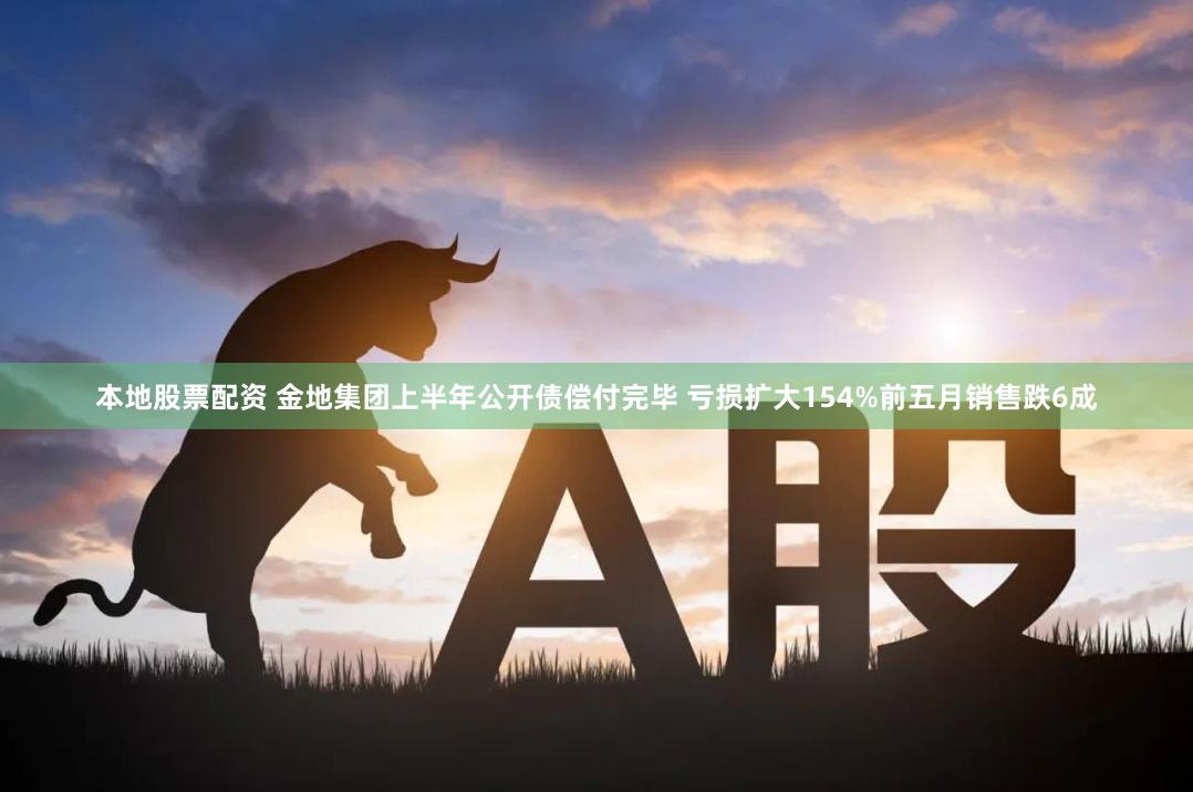 本地股票配资 金地集团上半年公开债偿付完毕 亏损扩大154%前五月销售跌6成