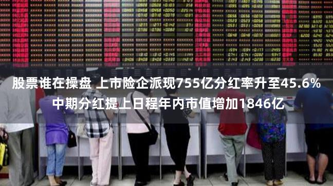 股票谁在操盘 上市险企派现755亿分红率升至45.6% 中期分红提上日程年内市值增加1846亿
