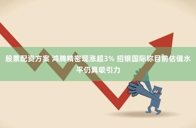 股票配资方案 鸿腾精密现涨超3% 招银国际称目前估值水平仍具吸引力