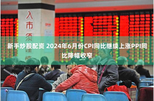 新手炒股配资 2024年6月份CPI同比继续上涨　PPI同比降幅收窄