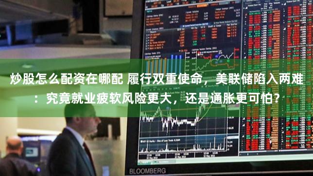 炒股怎么配资在哪配 履行双重使命，美联储陷入两难：究竟就业疲软风险更大，还是通胀更可怕？