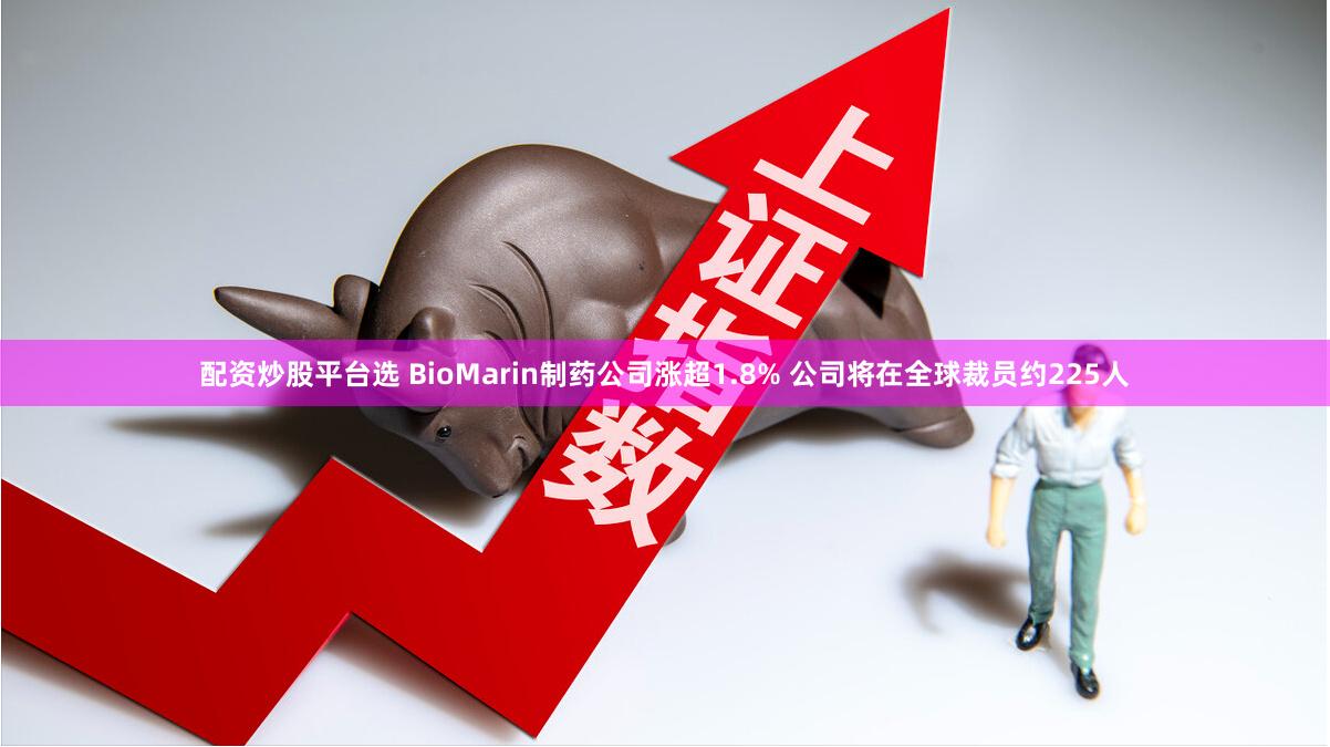 配资炒股平台选 BioMarin制药公司涨超1.8% 公司将在全球裁员约225人