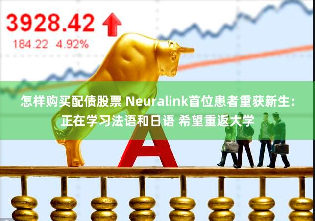 怎样购买配债股票 Neuralink首位患者重获新生：正在学习法语和日语 希望重返大学
