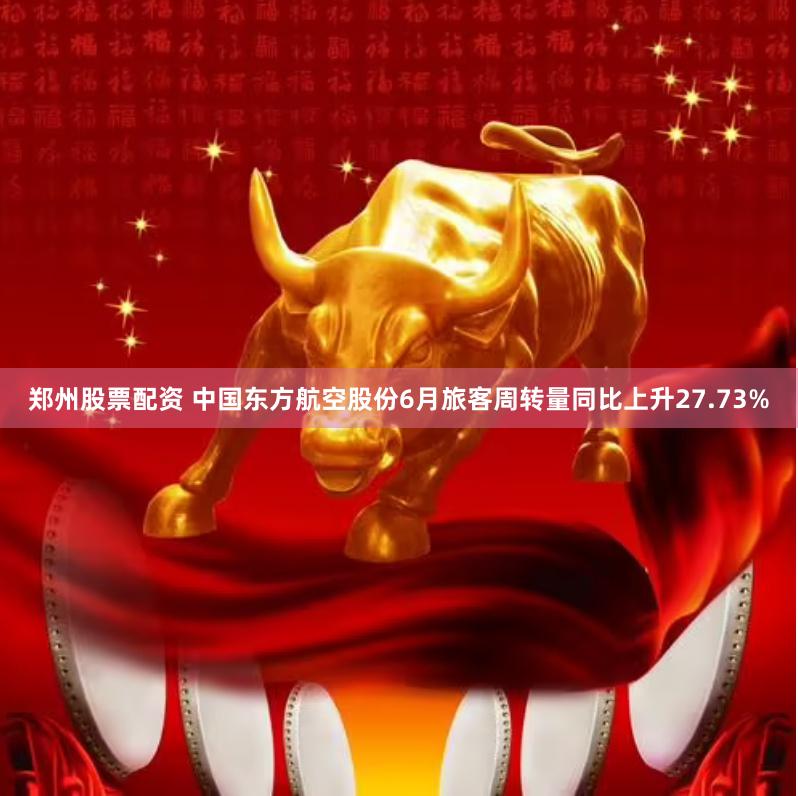 郑州股票配资 中国东方航空股份6月旅客周转量同比上升27.73%
