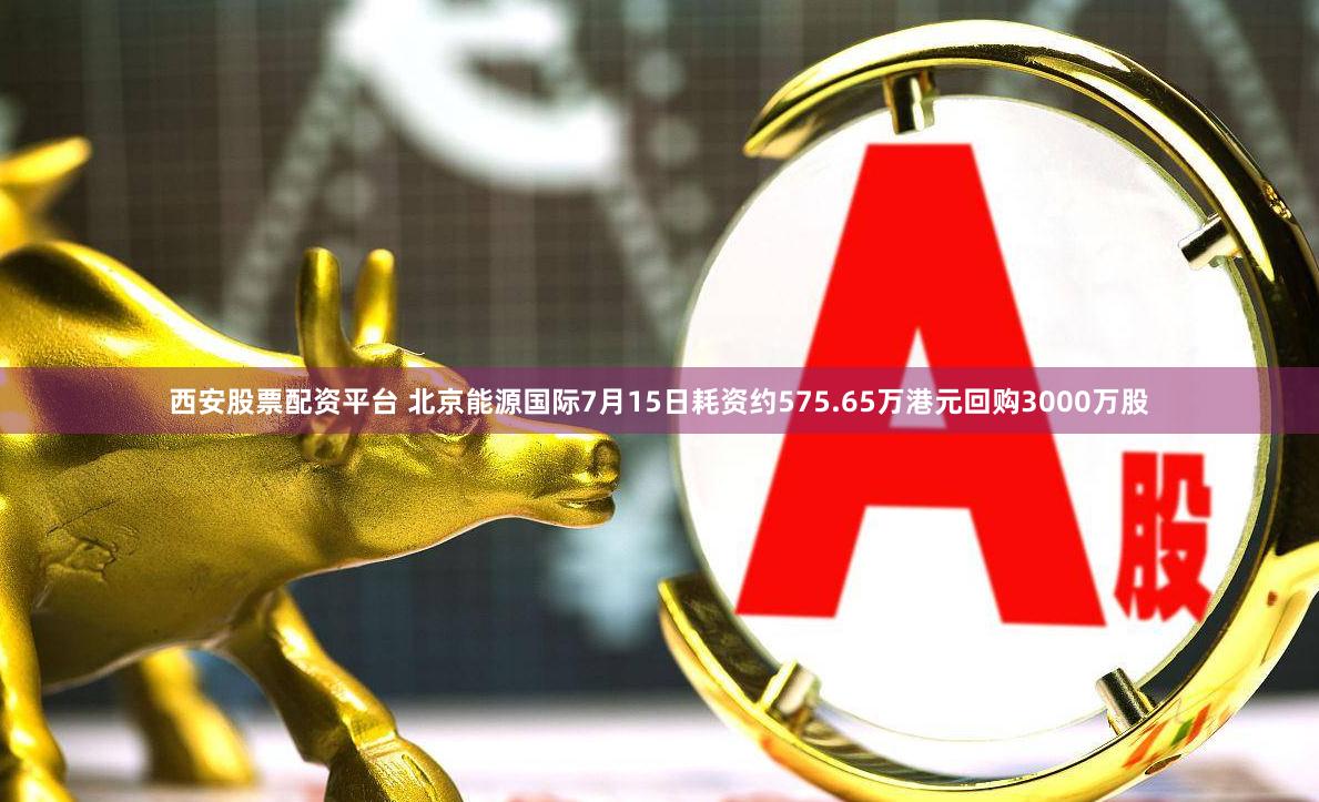 西安股票配资平台 北京能源国际7月15日耗资约575.65万港元回购3000万股