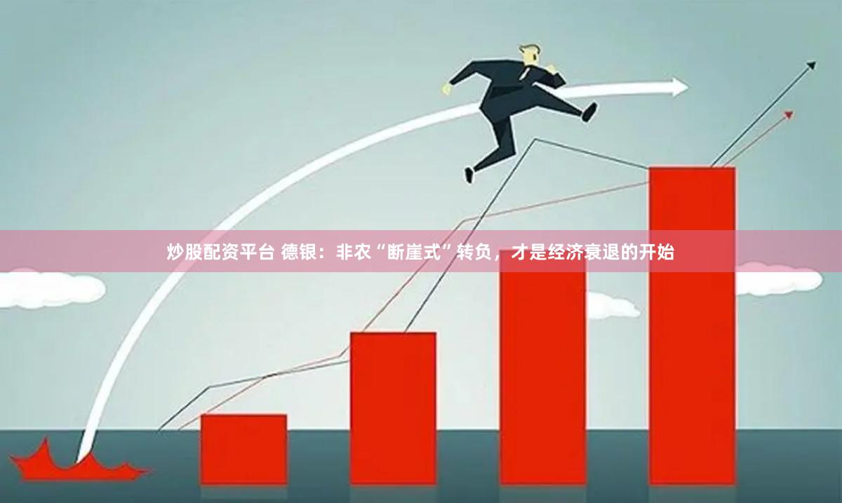 炒股配资平台 德银：非农“断崖式”转负，才是经济衰退的开始