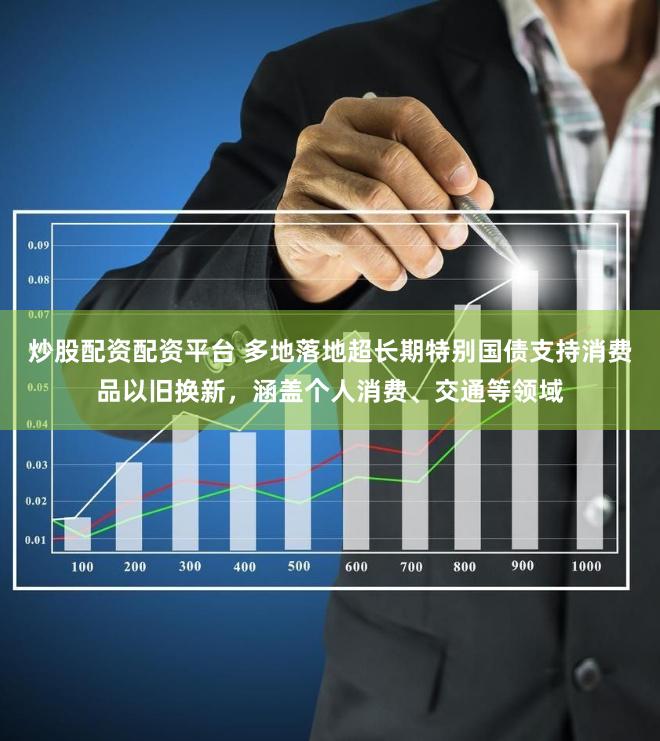 炒股配资配资平台 多地落地超长期特别国债支持消费品以旧换新，涵盖个人消费、交通等领域