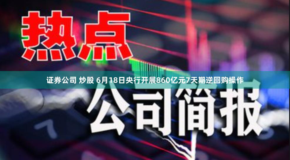 证券公司 炒股 6月18日央行开展860亿元7天期逆回购操作