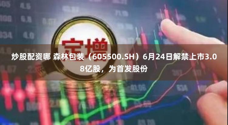 炒股配资哪 森林包装（605500.SH）6月24日解禁上市3.08亿股，为首发股份