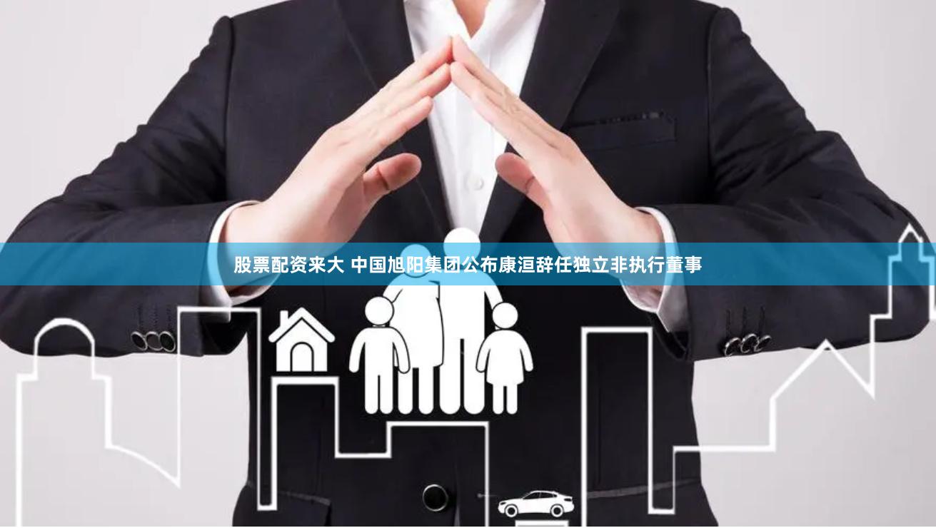 股票配资来大 中国旭阳集团公布康洹辞任独立非执行董事