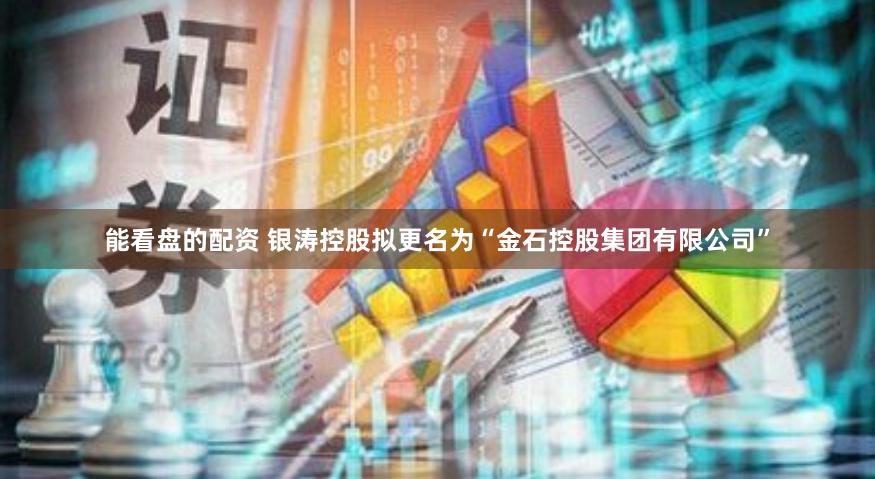 能看盘的配资 银涛控股拟更名为“金石控股集团有限公司”
