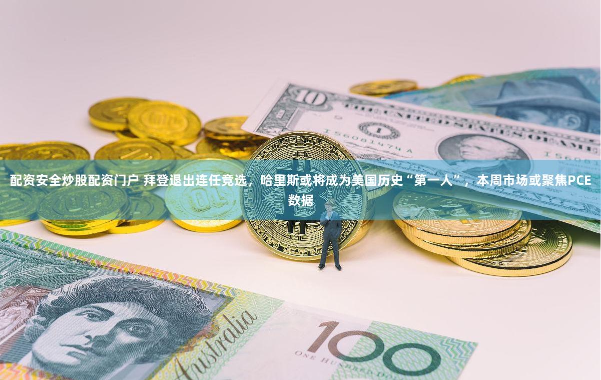 配资安全炒股配资门户 拜登退出连任竞选，哈里斯或将成为美国历史“第一人”，本周市场或聚焦PCE数据