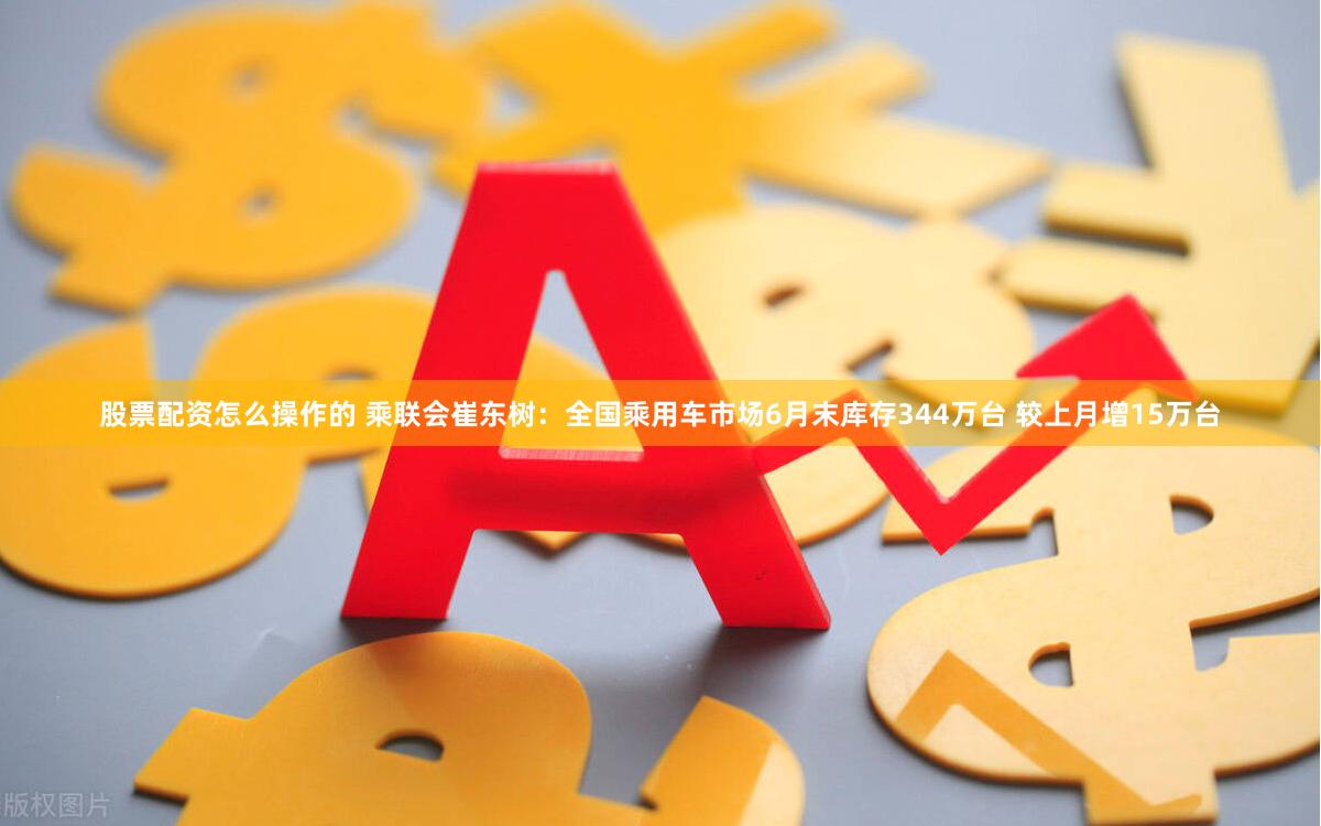股票配资怎么操作的 乘联会崔东树：全国乘用车市场6月末库存344万台 较上月增15万台