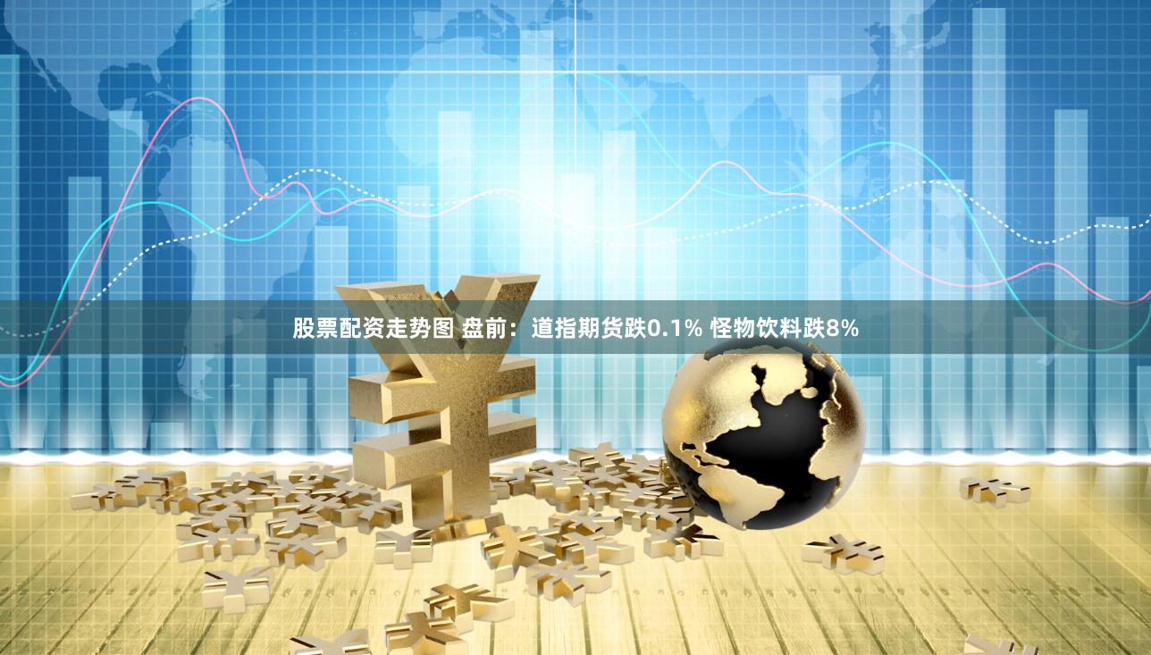股票配资走势图 盘前：道指期货跌0.1% 怪物饮料跌8%