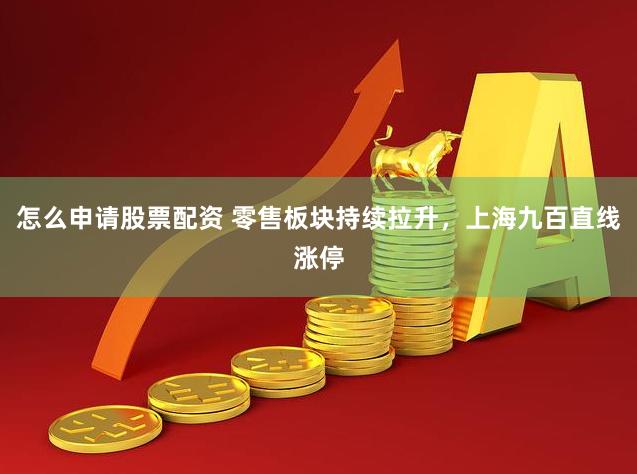 怎么申请股票配资 零售板块持续拉升，上海九百直线涨停