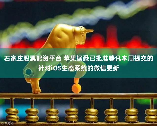 石家庄股票配资平台 苹果据悉已批准腾讯本周提交的针对iOS生态系统的微信更新