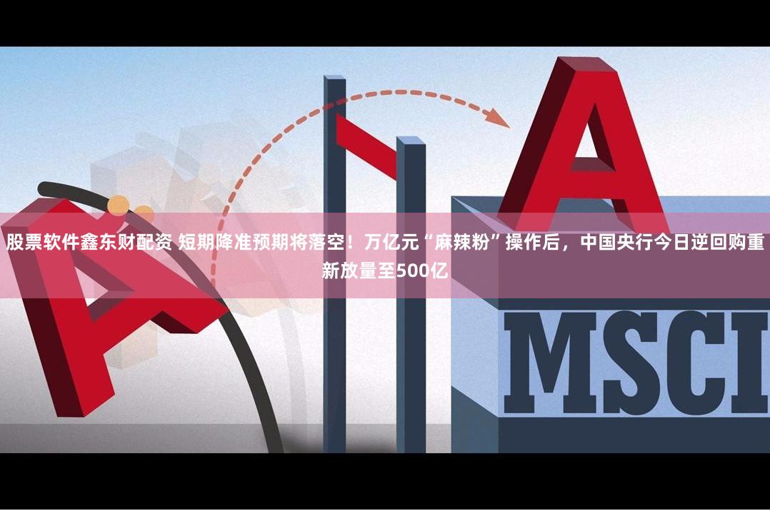 股票软件鑫东财配资 短期降准预期将落空！万亿元“麻辣粉”操作后，中国央行今日逆回购重新放量至500亿