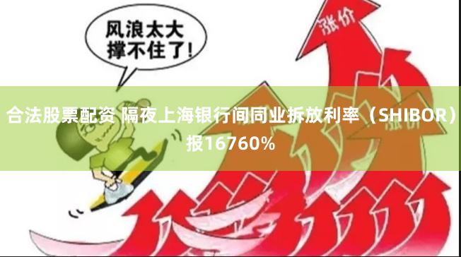 合法股票配资 隔夜上海银行间同业拆放利率（SHIBOR）报16760%