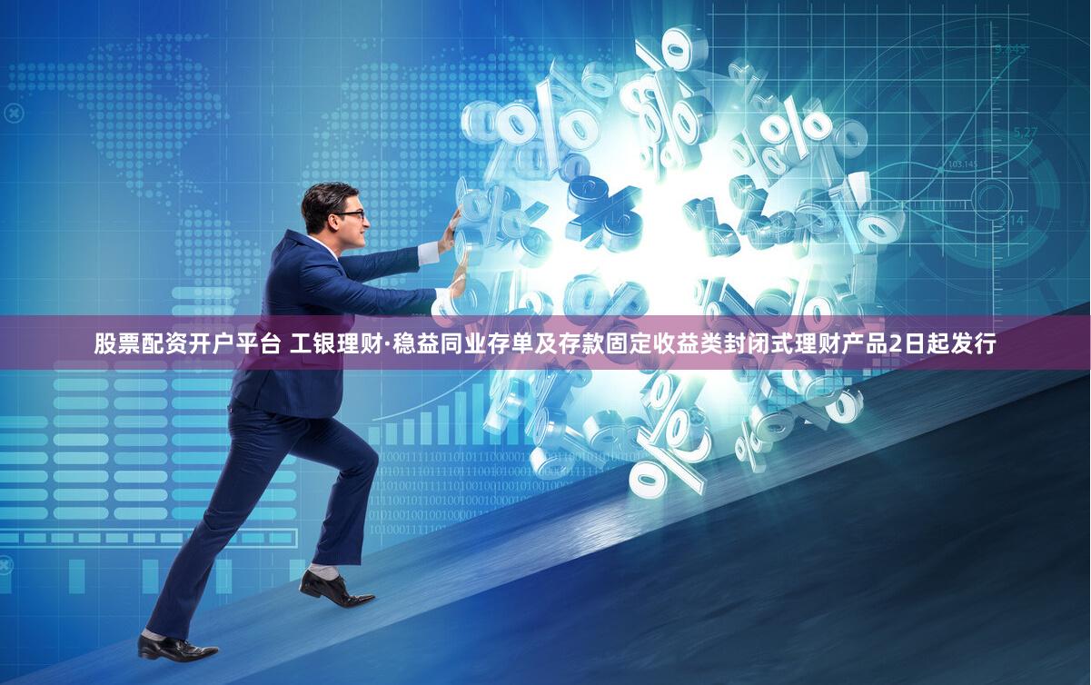 股票配资开户平台 工银理财·稳益同业存单及存款固定收益类封闭式理财产品2日起发行