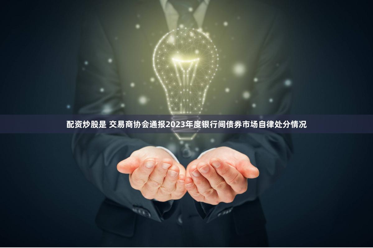 配资炒股是 交易商协会通报2023年度银行间债券市场自律处分情况