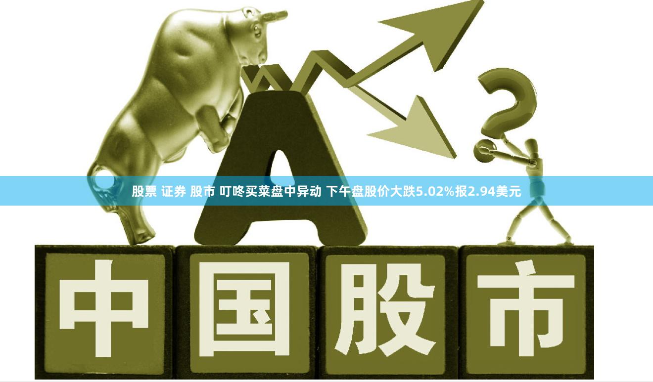 股票 证券 股市 叮咚买菜盘中异动 下午盘股价大跌5.02%报2.94美元