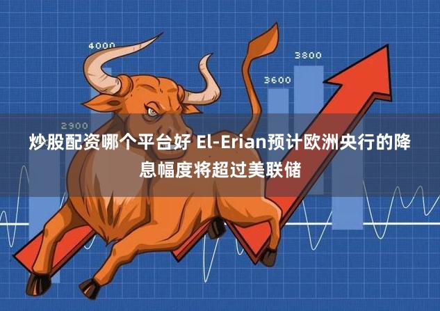 炒股配资哪个平台好 El-Erian预计欧洲央行的降息幅度将超过美联储