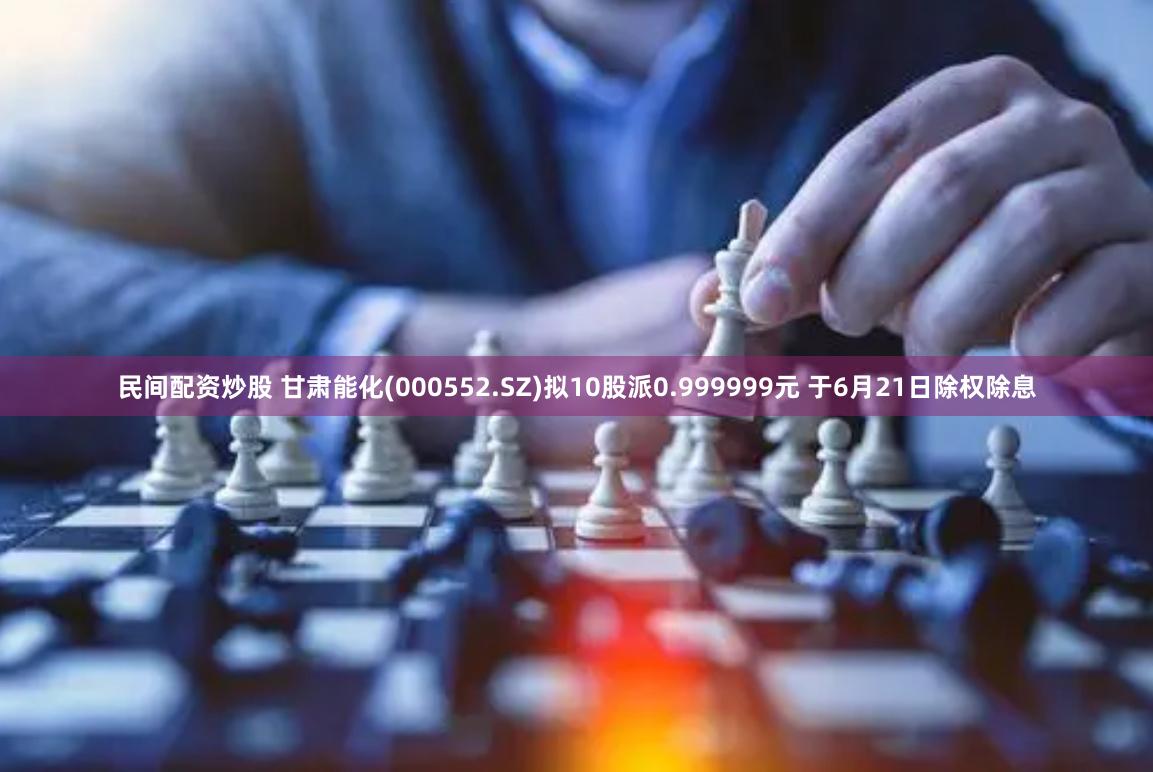 民间配资炒股 甘肃能化(000552.SZ)拟10股派0.999999元 于6月21日除权除息