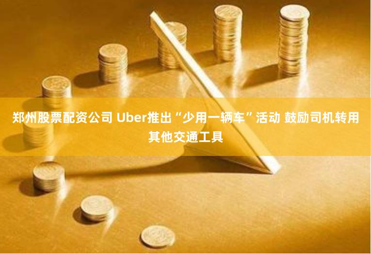 郑州股票配资公司 Uber推出“少用一辆车”活动 鼓励司机转用其他交通工具