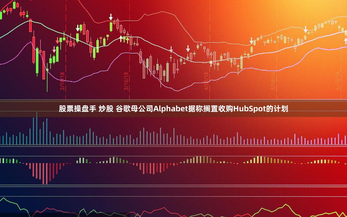 股票操盘手 炒股 谷歌母公司Alphabet据称搁置收购HubSpot的计划