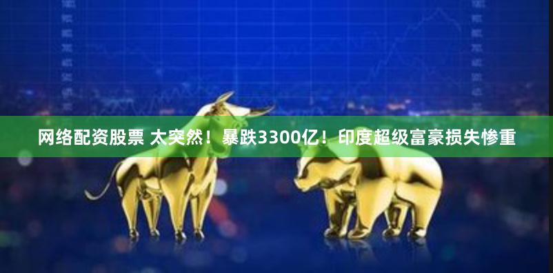 网络配资股票 太突然！暴跌3300亿！印度超级富豪损失惨重