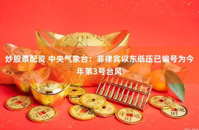 炒股票配资 中央气象台：菲律宾以东低压已编号为今年第3号台风