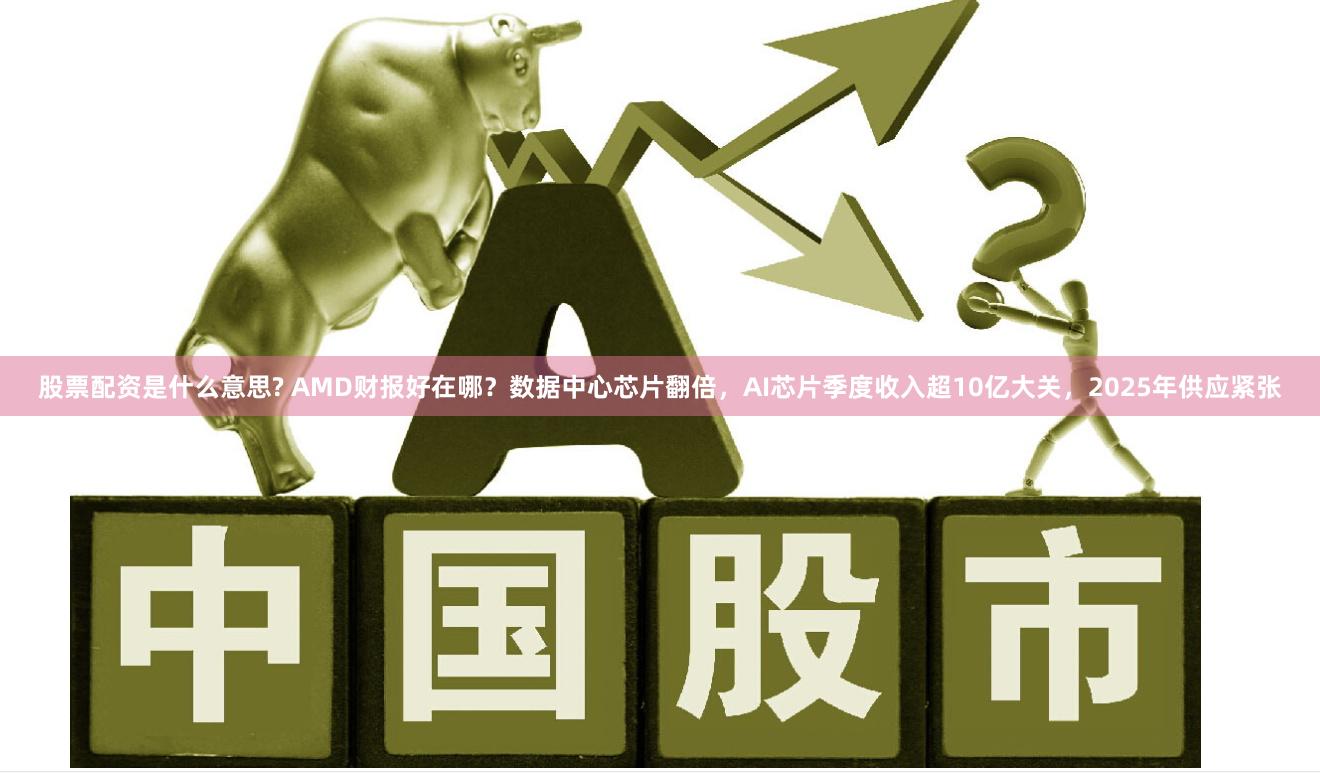 股票配资是什么意思? AMD财报好在哪？数据中心芯片翻倍，AI芯片季度收入超10亿大关，2025年供应紧张