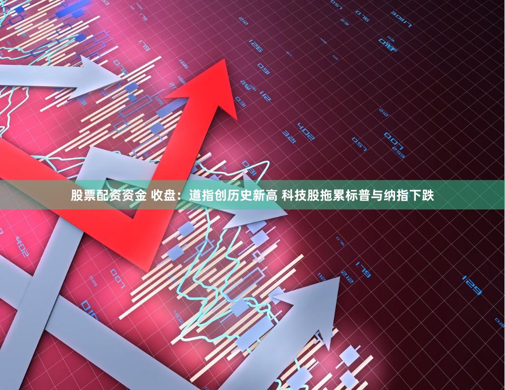 股票配资资金 收盘：道指创历史新高 科技股拖累标普与纳指下跌