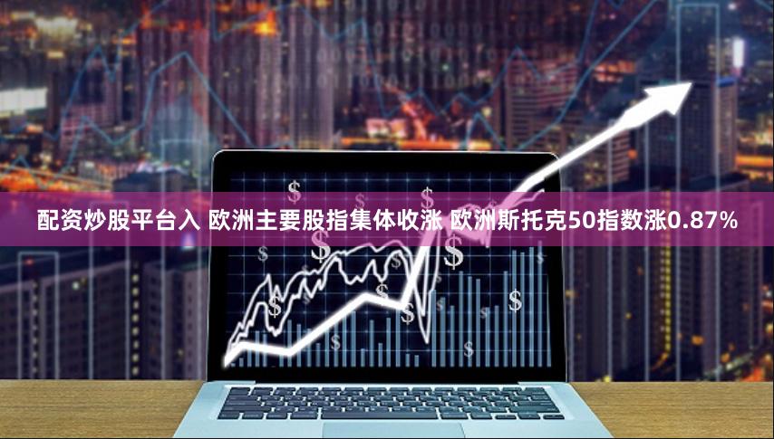 配资炒股平台入 欧洲主要股指集体收涨 欧洲斯托克50指数涨0.87%