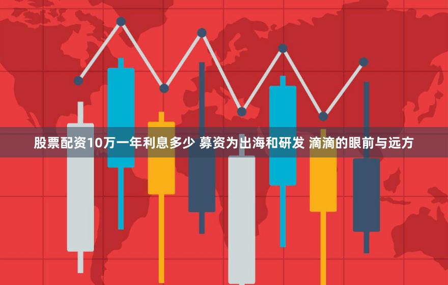 股票配资10万一年利息多少 募资为出海和研发 滴滴的眼前与远方