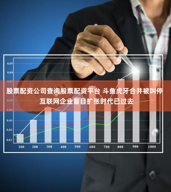 股票配资公司查询股票配资平台 斗鱼虎牙合并被叫停  互联网企业盲目扩张时代已过去