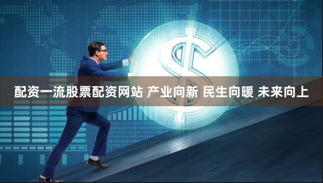 配资一流股票配资网站 产业向新 民生向暖 未来向上
