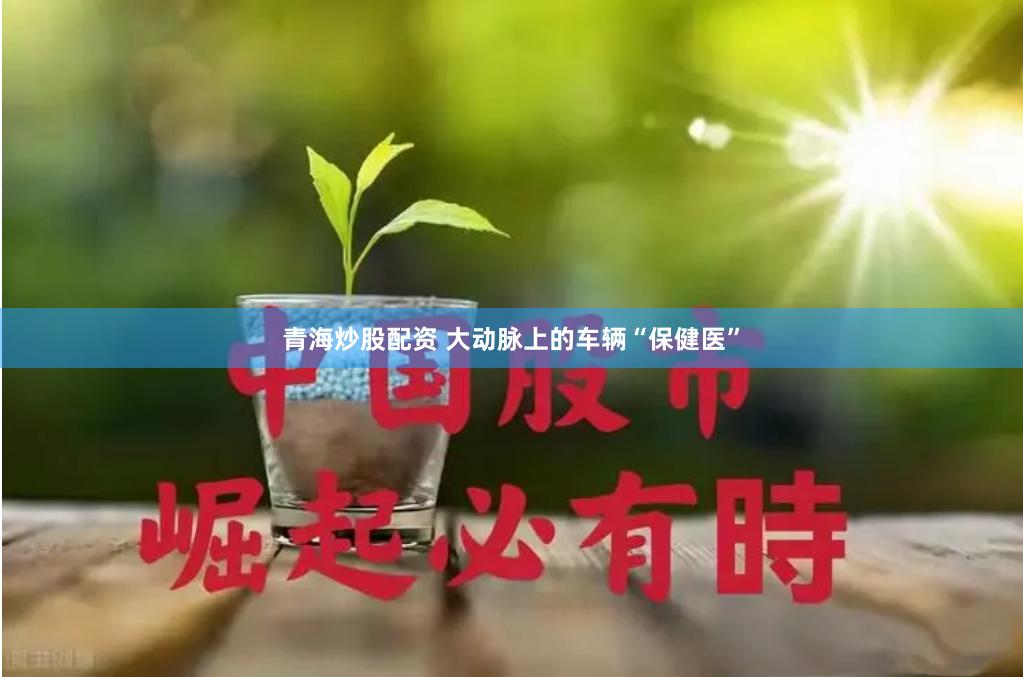 青海炒股配资 大动脉上的车辆“保健医”