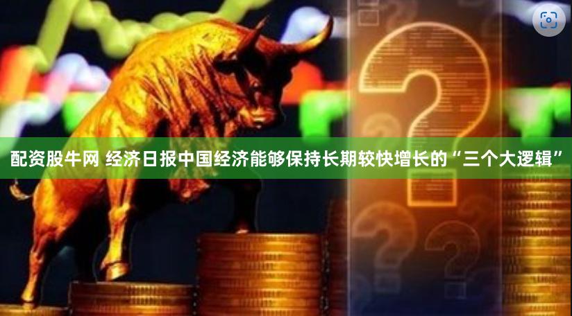 配资股牛网 经济日报中国经济能够保持长期较快增长的“三个大逻辑”