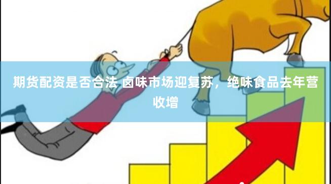 期货配资是否合法 卤味市场迎复苏，绝味食品去年营收增